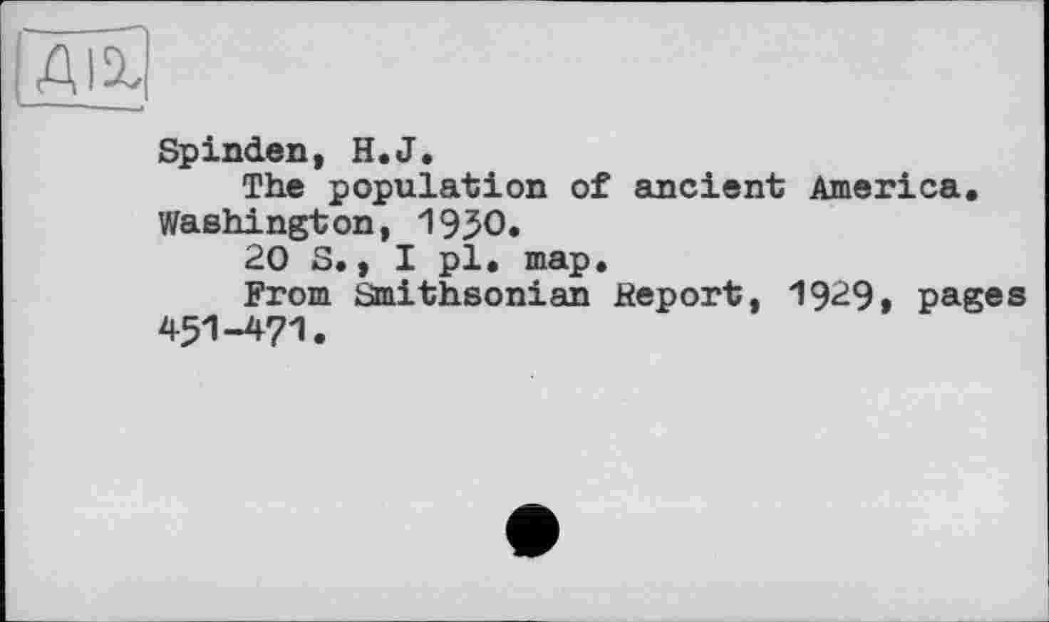 ﻿(Ж
Spinden, H.J.
The population of ancient America. Washington, 19ЗО.
20 S., I pl. map.
From Smithsonian Report, 1929» pages 451-471.